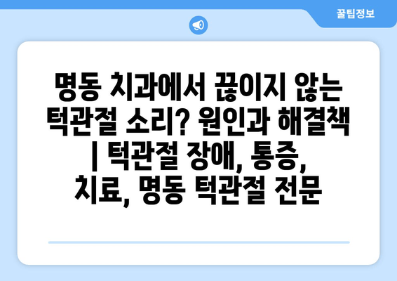 명동 치과에서 끊이지 않는 턱관절 소리? 원인과 해결책 | 턱관절 장애, 통증, 치료, 명동 턱관절 전문