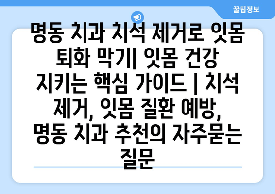 명동 치과 치석 제거로 잇몸 퇴화 막기| 잇몸 건강 지키는 핵심 가이드 | 치석 제거, 잇몸 질환 예방, 명동 치과 추천