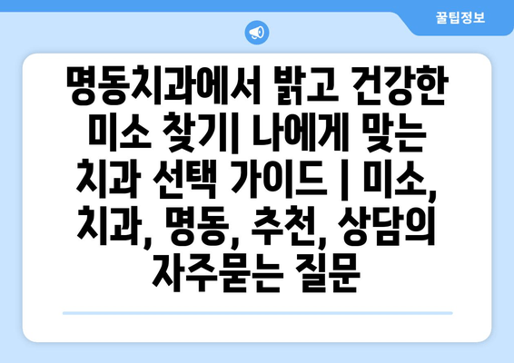 명동치과에서 밝고 건강한 미소 찾기| 나에게 맞는 치과 선택 가이드 | 미소, 치과, 명동, 추천, 상담