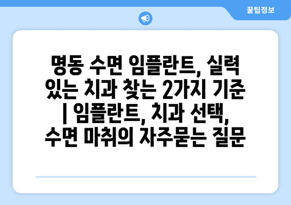 명동 수면 임플란트, 실력 있는 치과 찾는 2가지 기준 | 임플란트, 치과 선택, 수면 마취