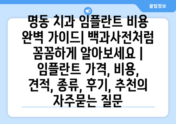 명동 치과 임플란트 비용 완벽 가이드| 백과사전처럼 꼼꼼하게 알아보세요 | 임플란트 가격, 비용, 견적, 종류, 후기, 추천