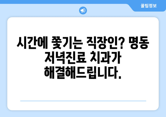 명동 저녁진료 치과| 편안하게 치료받는 3가지 방법 | 야간진료, 늦은 시간 진료, 직장인 치과