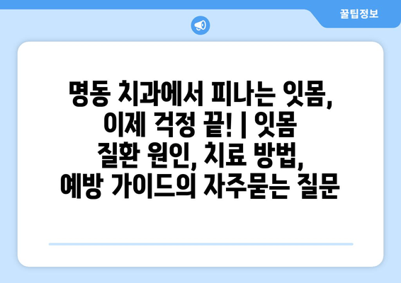 명동 치과에서 피나는 잇몸, 이제 걱정 끝! | 잇몸 질환 원인, 치료 방법, 예방 가이드