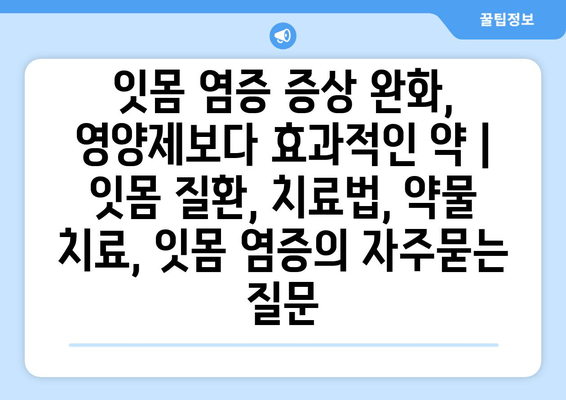 잇몸 염증 증상 완화, 영양제보다 효과적인 약 | 잇몸 질환, 치료법, 약물 치료, 잇몸 염증