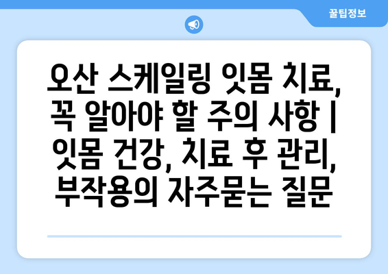 오산 스케일링 잇몸 치료, 꼭 알아야 할 주의 사항 | 잇몸 건강, 치료 후 관리, 부작용