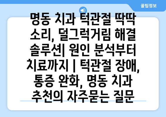 명동 치과 턱관절 딱딱 소리, 덜그럭거림 해결 솔루션| 원인 분석부터 치료까지 | 턱관절 장애, 통증 완화, 명동 치과 추천