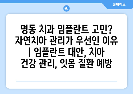 명동 치과 임플란트 고민? 자연치아 관리가 우선인 이유 | 임플란트 대안, 치아 건강 관리, 잇몸 질환 예방