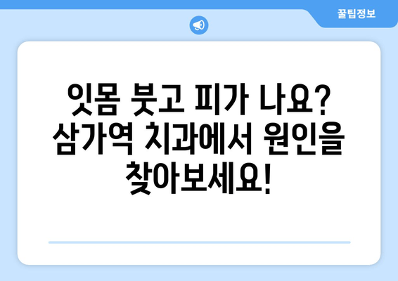 잇몸 붓고 피 나는 증상, 삼가역 치과에서 해결하세요! | 잇몸 질환, 치료, 예방, 삼가역