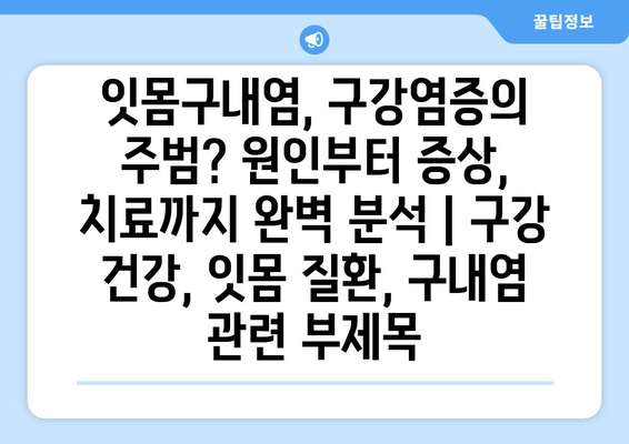 잇몸구내염, 구강염증의 주범? 원인부터 증상, 치료까지 완벽 분석 | 구강 건강, 잇몸 질환, 구내염