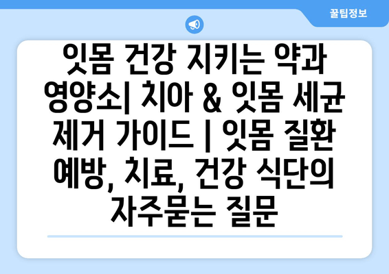 잇몸 건강 지키는 약과 영양소| 치아 & 잇몸 세균 제거 가이드 | 잇몸 질환 예방, 치료, 건강 식단