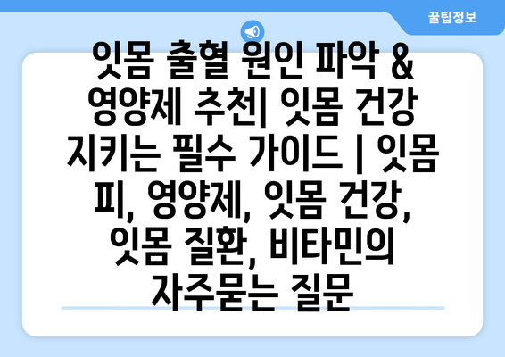 잇몸 출혈 원인 파악 & 영양제 추천| 잇몸 건강 지키는 필수 가이드 | 잇몸 피, 영양제, 잇몸 건강, 잇몸 질환, 비타민