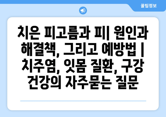 치은 피고름과 피| 원인과 해결책, 그리고 예방법 | 치주염, 잇몸 질환, 구강 건강