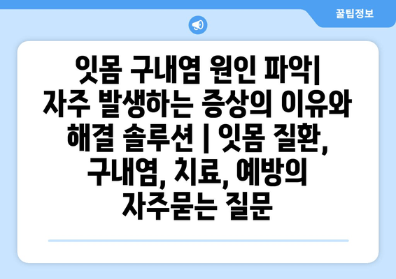 잇몸 구내염 원인 파악| 자주 발생하는 증상의 이유와 해결 솔루션 | 잇몸 질환, 구내염, 치료, 예방