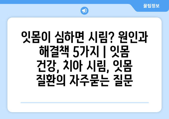 잇몸이 심하면 시림? 원인과 해결책 5가지 | 잇몸 건강, 치아 시림, 잇몸 질환