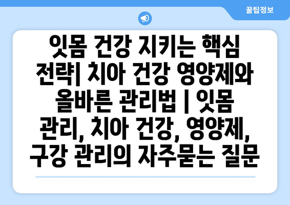 잇몸 건강 지키는 핵심 전략| 치아 건강 영양제와 올바른 관리법 | 잇몸 관리, 치아 건강, 영양제, 구강 관리