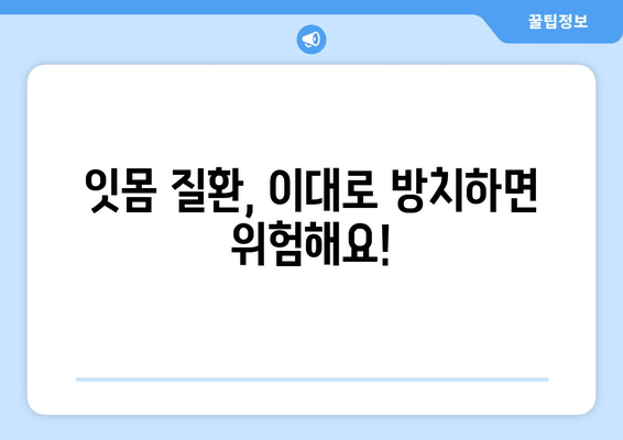 잇몸 부기와 출혈, 이제 걱정하지 마세요! | 원인 분석 & 해결 솔루션 & 예방 가이드