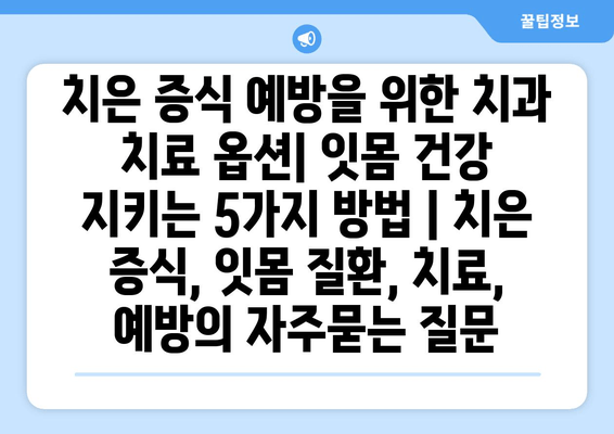 치은 증식 예방을 위한 치과 치료 옵션| 잇몸 건강 지키는 5가지 방법 | 치은 증식, 잇몸 질환, 치료, 예방