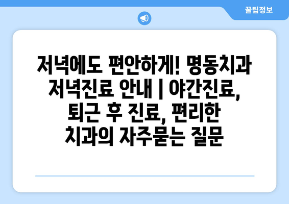 저녁에도 편안하게! 명동치과 저녁진료 안내 | 야간진료, 퇴근 후 진료, 편리한 치과