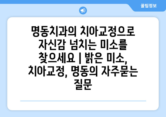 명동치과의 치아교정으로 자신감 넘치는 미소를 찾으세요 | 밝은 미소, 치아교정, 명동