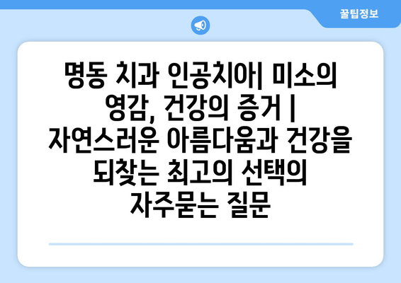 명동 치과 인공치아| 미소의 영감, 건강의 증거 |  자연스러운 아름다움과 건강을 되찾는 최고의 선택