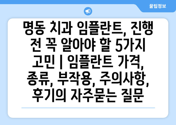 명동 치과 임플란트, 진행 전 꼭 알아야 할 5가지 고민 | 임플란트 가격, 종류, 부작용, 주의사항, 후기