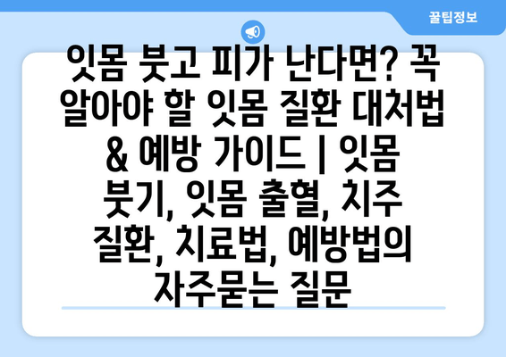 잇몸 붓고 피가 난다면? 꼭 알아야 할 잇몸 질환 대처법 & 예방 가이드 | 잇몸 붓기, 잇몸 출혈, 치주 질환, 치료법, 예방법