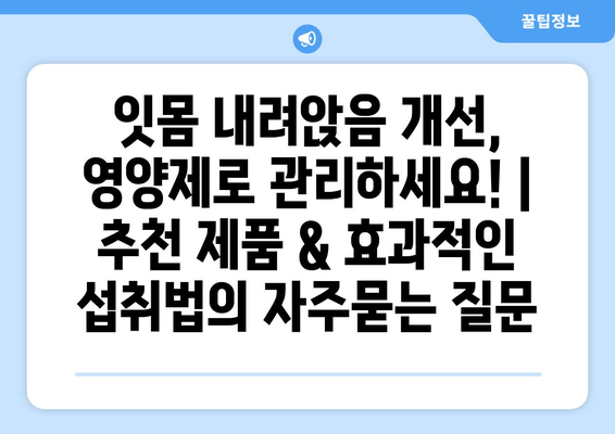 잇몸 내려앉음 개선, 영양제로 관리하세요! | 추천 제품 & 효과적인 섭취법