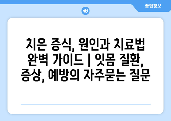 치은 증식, 원인과 치료법 완벽 가이드 | 잇몸 질환, 증상, 예방