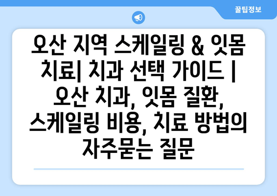 오산 지역 스케일링 & 잇몸 치료| 치과 선택 가이드 | 오산 치과, 잇몸 질환, 스케일링 비용, 치료 방법