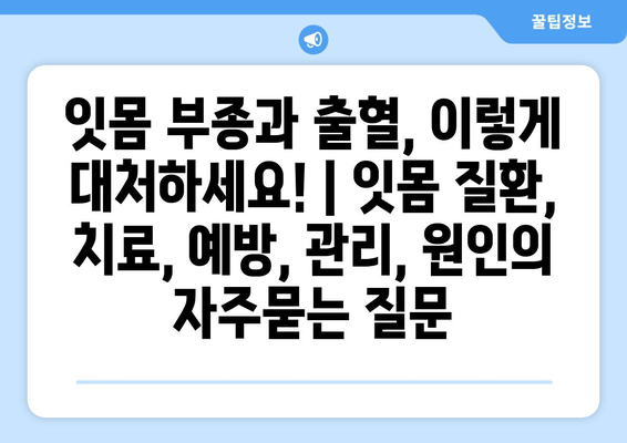 잇몸 부종과 출혈, 이렇게 대처하세요! | 잇몸 질환, 치료, 예방, 관리, 원인