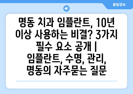 명동 치과 임플란트, 10년 이상 사용하는 비결? 3가지 필수 요소 공개 | 임플란트, 수명, 관리, 명동