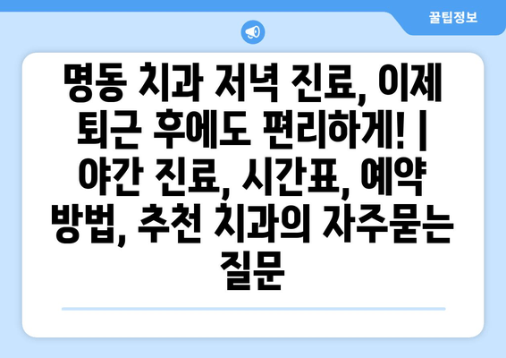 명동 치과 저녁 진료, 이제 퇴근 후에도 편리하게! | 야간 진료, 시간표, 예약 방법, 추천 치과