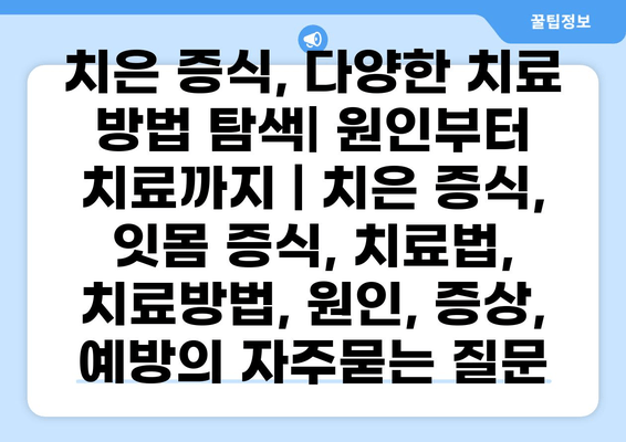 치은 증식, 다양한 치료 방법 탐색| 원인부터 치료까지 | 치은 증식, 잇몸 증식, 치료법, 치료방법, 원인, 증상, 예방
