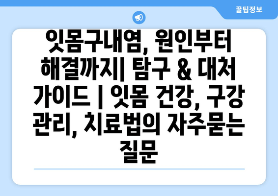 잇몸구내염, 원인부터 해결까지| 탐구 & 대처 가이드 | 잇몸 건강, 구강 관리, 치료법