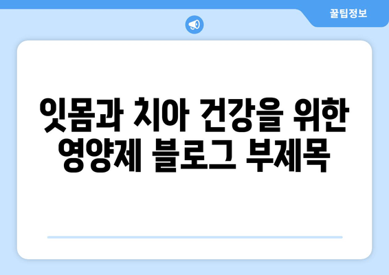 잇몸과 치아 건강을 위한 영양제| 구강염증 완화 가이드 | 잇몸염, 치주염, 구강 건강, 영양 보충제