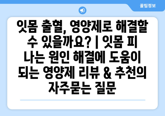 잇몸 출혈, 영양제로 해결할 수 있을까요? | 잇몸 피 나는 원인 해결에 도움이 되는 영양제 리뷰 & 추천