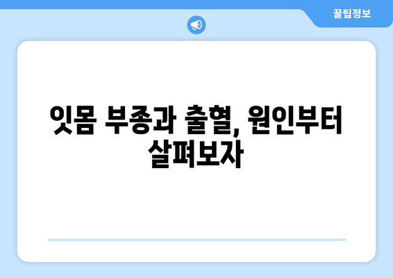 잇몸 부종과 출혈, 이렇게 대처하세요! | 잇몸 질환, 치료, 예방, 관리, 원인