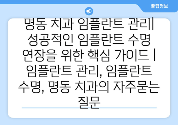 명동 치과 임플란트 관리| 성공적인 임플란트 수명 연장을 위한 핵심 가이드 | 임플란트 관리, 임플란트 수명, 명동 치과