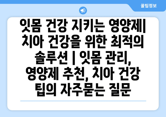 잇몸 건강 지키는 영양제| 치아 건강을 위한 최적의 솔루션 | 잇몸 관리, 영양제 추천, 치아 건강 팁