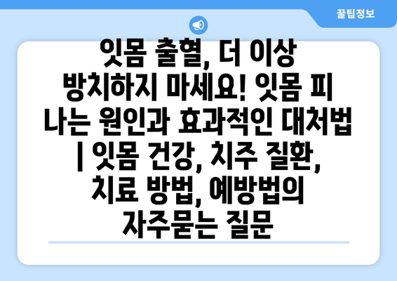 잇몸 출혈, 더 이상 방치하지 마세요! 잇몸 피 나는 원인과 효과적인 대처법 | 잇몸 건강, 치주 질환, 치료 방법, 예방법