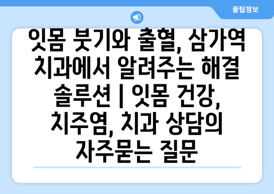 잇몸 붓기와 출혈, 삼가역 치과에서 알려주는 해결 솔루션 | 잇몸 건강, 치주염, 치과 상담