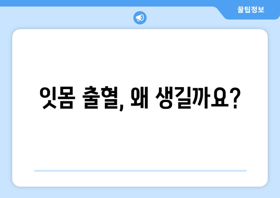 잇몸 출혈, 갑자기?! 당황하지 말고 지금 바로 확인하세요! | 잇몸 출혈 원인, 대처법, 예방법