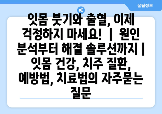 잇몸 붓기와 출혈, 이제 걱정하지 마세요! ｜ 원인 분석부터 해결 솔루션까지 | 잇몸 건강, 치주 질환, 예방법, 치료법