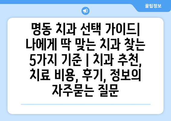 명동 치과 선택 가이드| 나에게 딱 맞는 치과 찾는 5가지 기준 | 치과 추천, 치료 비용, 후기, 정보