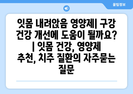 잇몸 내려앉음 영양제| 구강 건강 개선에 도움이 될까요? | 잇몸 건강, 영양제 추천, 치주 질환