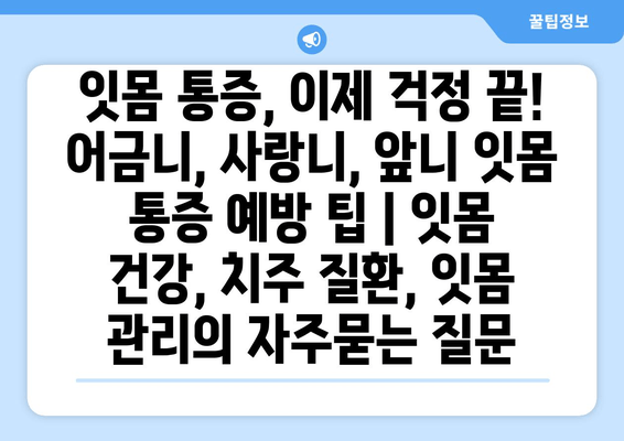 잇몸 통증, 이제 걱정 끝! 어금니, 사랑니, 앞니 잇몸 통증 예방 팁 | 잇몸 건강, 치주 질환, 잇몸 관리