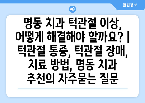 명동 치과 턱관절 이상, 어떻게 해결해야 할까요? | 턱관절 통증, 턱관절 장애, 치료 방법, 명동 치과 추천