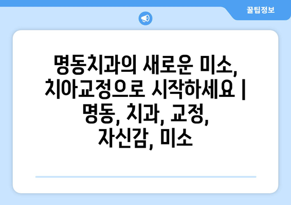 명동치과의 새로운 미소, 치아교정으로 시작하세요 | 명동, 치과, 교정, 자신감, 미소