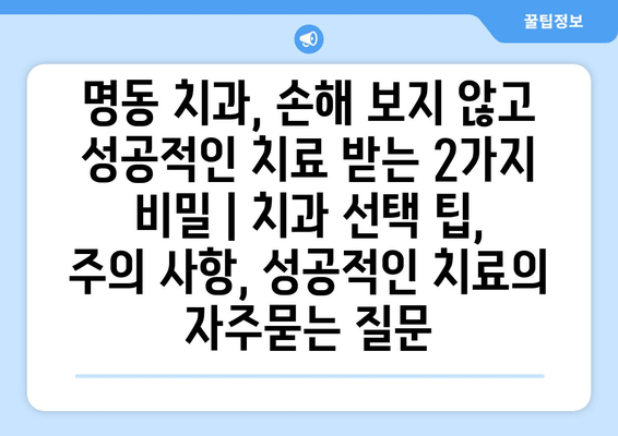 명동 치과, 손해 보지 않고 성공적인 치료 받는 2가지 비밀 | 치과 선택 팁, 주의 사항, 성공적인 치료