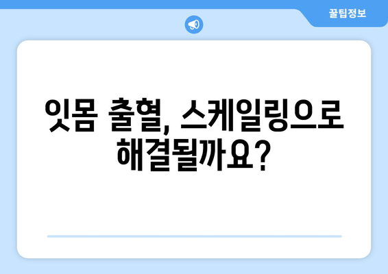 잇몸 피 나는 증상 완화, 스케일링으로 해결 가능할까요? | 잇몸 질환, 치주염, 스케일링 효과